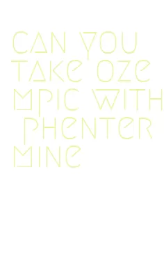can you take ozempic with phentermine