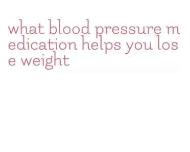 what blood pressure medication helps you lose weight