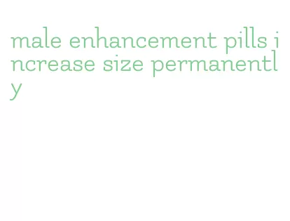 male enhancement pills increase size permanently