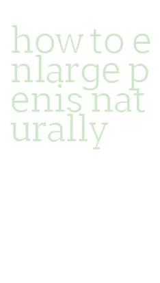 how to enlarge penis naturally