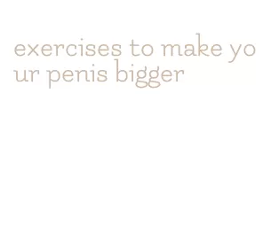 exercises to make your penis bigger