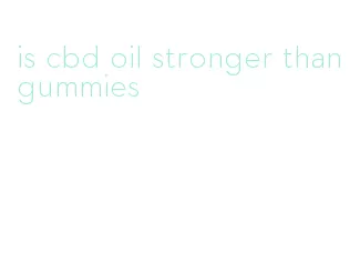 is cbd oil stronger than gummies