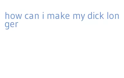 how can i make my dick longer