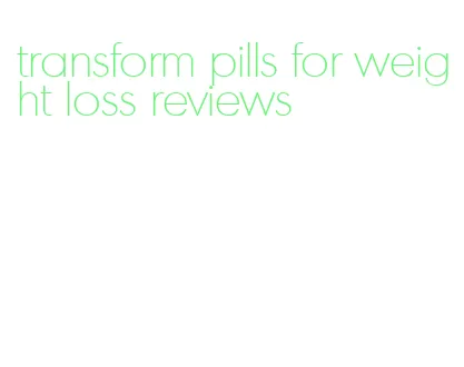 transform pills for weight loss reviews
