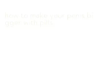 how to make your penis bigger with pills