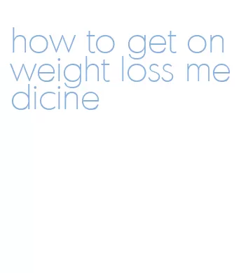 how to get on weight loss medicine
