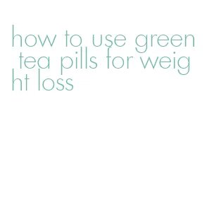 how to use green tea pills for weight loss