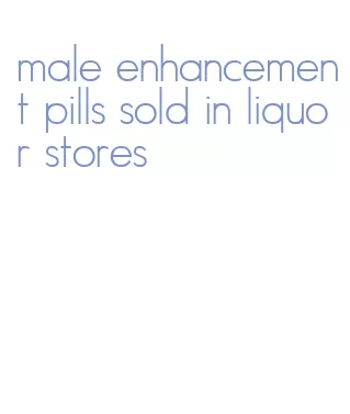 male enhancement pills sold in liquor stores