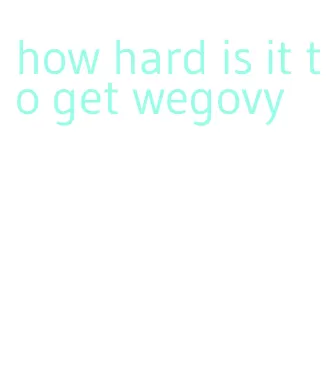 how hard is it to get wegovy