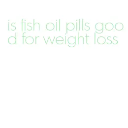 is fish oil pills good for weight loss