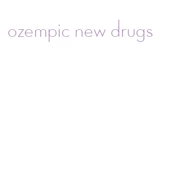 ozempic new drugs