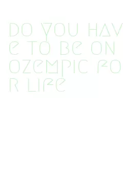 do you have to be on ozempic for life
