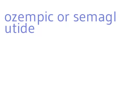 ozempic or semaglutide