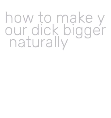 how to make your dick bigger naturally