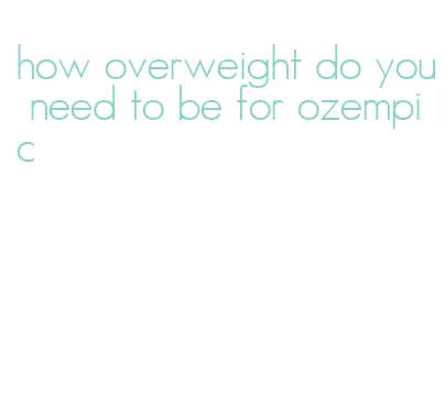 how overweight do you need to be for ozempic