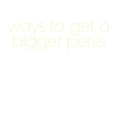 ways to get a bigger penis