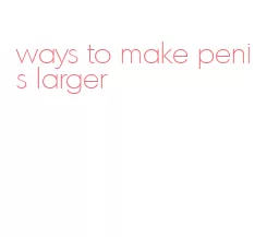 ways to make penis larger