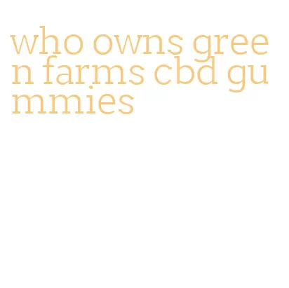 who owns green farms cbd gummies