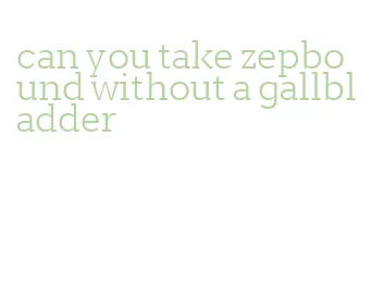 can you take zepbound without a gallbladder