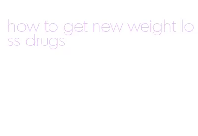 how to get new weight loss drugs