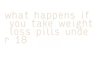 what happens if you take weight loss pills under 18
