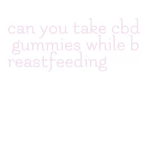 can you take cbd gummies while breastfeeding