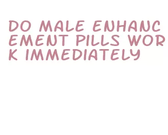 do male enhancement pills work immediately
