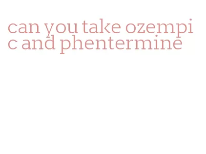 can you take ozempic and phentermine