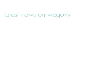 latest news on wegovy