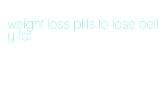 weight loss pills to lose belly fat