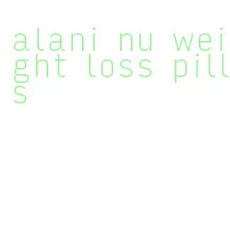 alani nu weight loss pills