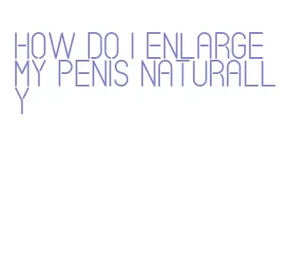 how do i enlarge my penis naturally