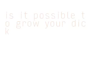 is it possible to grow your dick