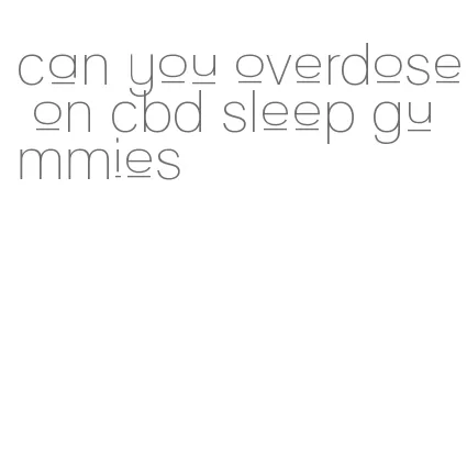 can you overdose on cbd sleep gummies
