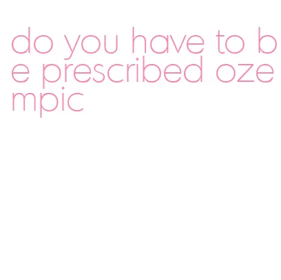 do you have to be prescribed ozempic