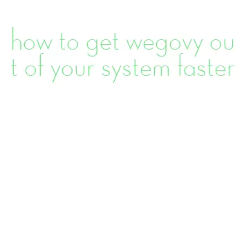 how to get wegovy out of your system faster