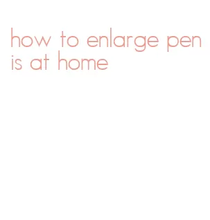 how to enlarge penis at home