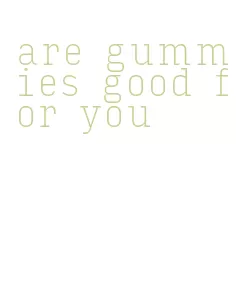 are gummies good for you