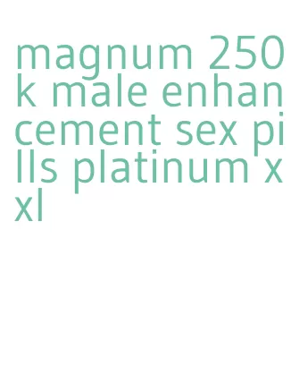 magnum 250k male enhancement sex pills platinum xxl