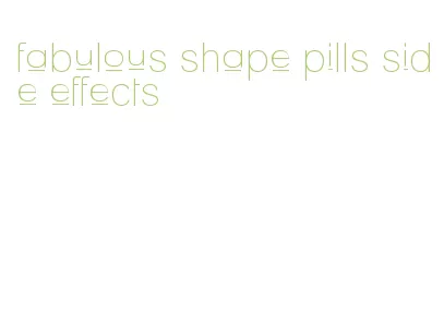 fabulous shape pills side effects