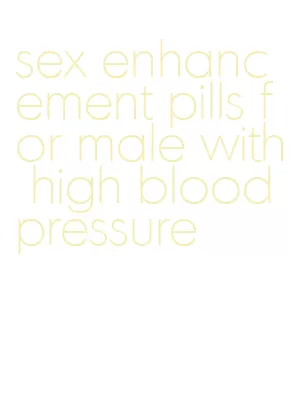 sex enhancement pills for male with high blood pressure
