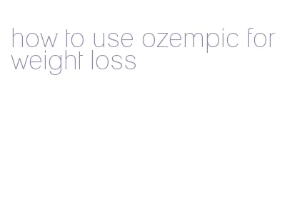 how to use ozempic for weight loss