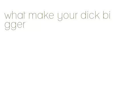 what make your dick bigger