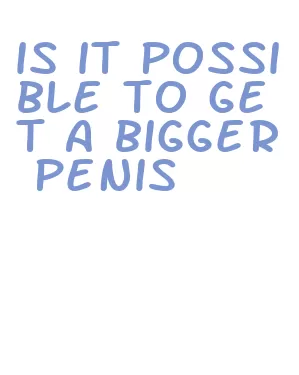 is it possible to get a bigger penis