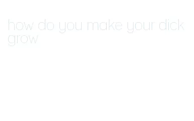 how do you make your dick grow