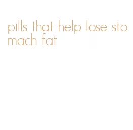 pills that help lose stomach fat