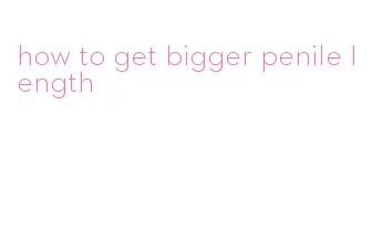 how to get bigger penile length