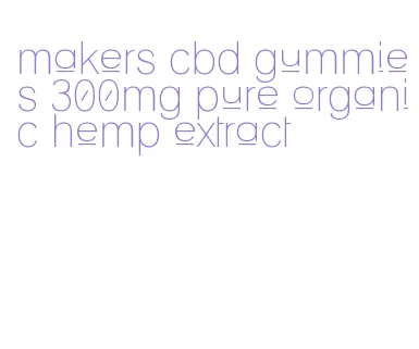makers cbd gummies 300mg pure organic hemp extract