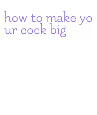 how to make your cock big