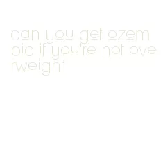 can you get ozempic if you're not overweight
